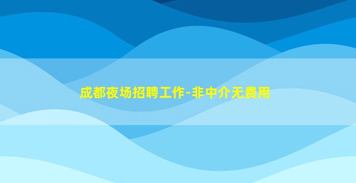 成都夜场招聘工作-非中介无费用