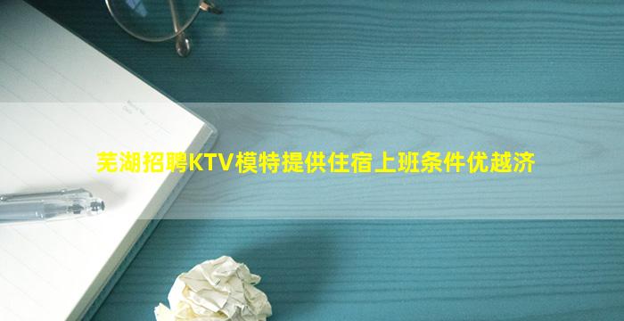 芜湖招聘KTV模特提供住宿上班条件优越济