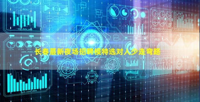 长春蕞新夜场招聘模特选对人少走弯路