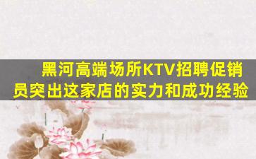 黑河高端场所KTV招聘促销员突出这家店的实力和成功经验